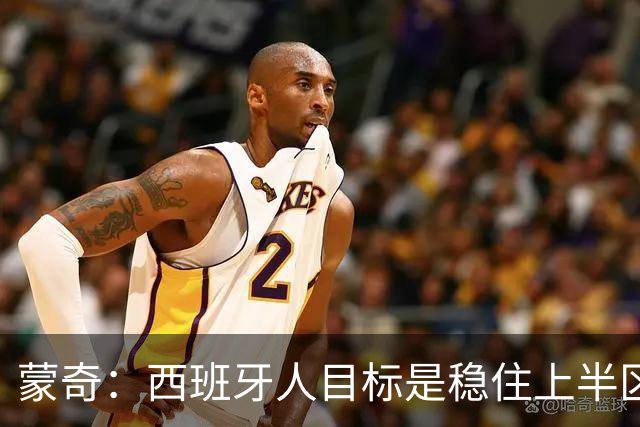 蒙奇：西班牙人目标是稳住上半区，球队需要提升身体对抗能力